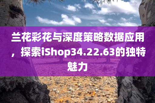 兰花彩花与深度策略数据应用，探索iShop34.22.63的独特魅力