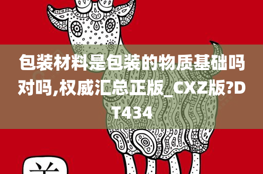 包装材料是包装的物质基础吗对吗,权威汇总正版_CXZ版?DT434