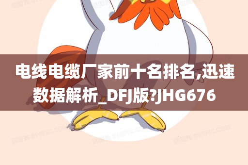 电线电缆厂家前十名排名,迅速数据解析_DFJ版?JHG676