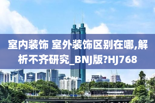 室内装饰 室外装饰区别在哪,解析不齐研究_BNJ版?HJ768