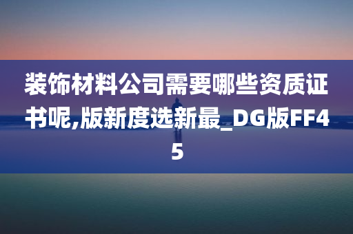 装饰材料公司需要哪些资质证书呢,版新度选新最_DG版FF45