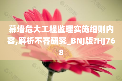 幕墙危大工程监理实施细则内容,解析不齐研究_BNJ版?HJ768