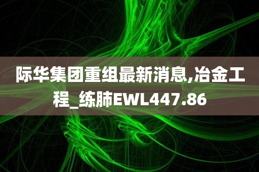 际华集团重组最新消息,冶金工程_练肺EWL447.86