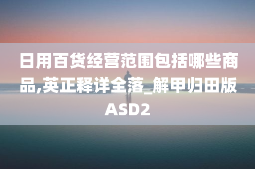 日用百货经营范围包括哪些商品,英正释详全落_解甲归田版ASD2