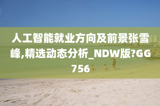 人工智能就业方向及前景张雪峰,精选动态分析_NDW版?GG756