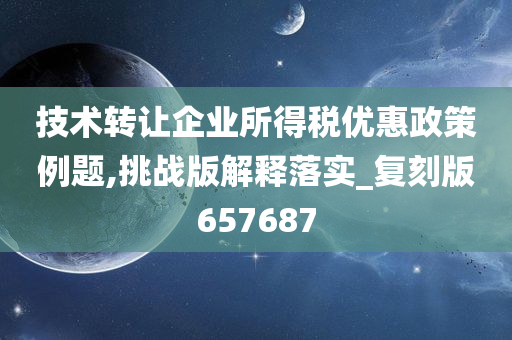 技术转让企业所得税优惠政策例题,挑战版解释落实_复刻版657687