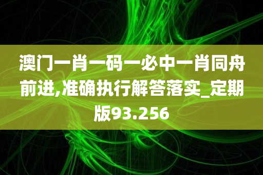 澳门一肖一码一必中一肖同舟前进,准确执行解答落实_定期版93.256