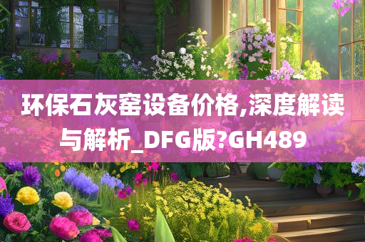 环保石灰窑设备价格,深度解读与解析_DFG版?GH489