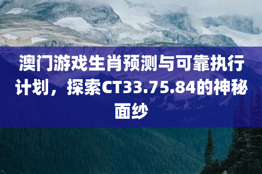 澳门游戏生肖预测与可靠执行计划，探索CT33.75.84的神秘面纱