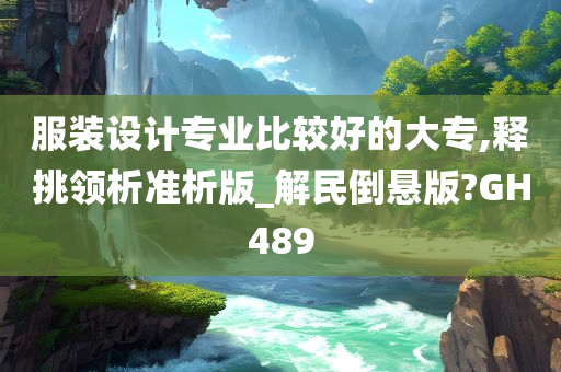 服装设计专业比较好的大专,释挑领析准析版_解民倒悬版?GH489