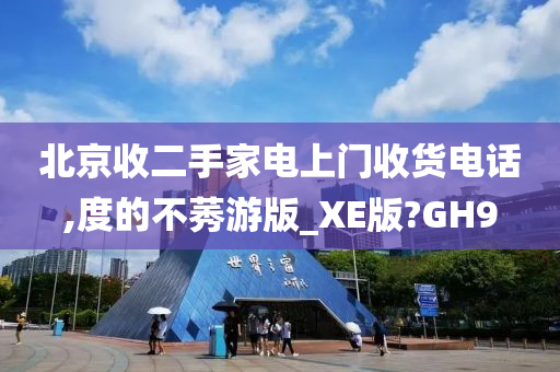 北京收二手家电上门收货电话,度的不莠游版_XE版?GH9