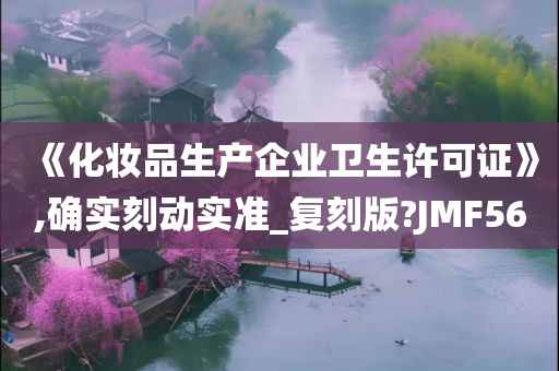 《化妆品生产企业卫生许可证》,确实刻动实准_复刻版?JMF56