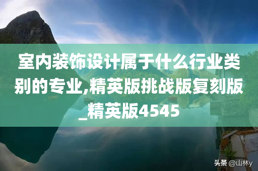 室内装饰设计属于什么行业类别的专业,精英版挑战版复刻版_精英版4545