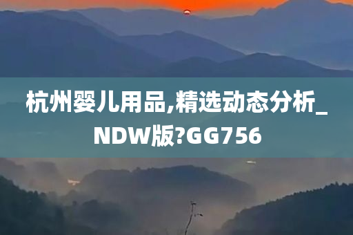 杭州婴儿用品,精选动态分析_NDW版?GG756