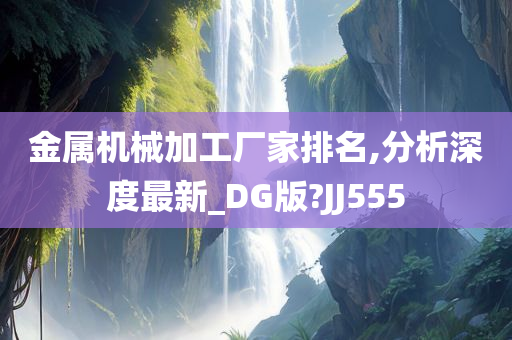 金属机械加工厂家排名,分析深度最新_DG版?JJ555