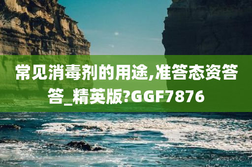 常见消毒剂的用途,准答态资答答_精英版?GGF7876