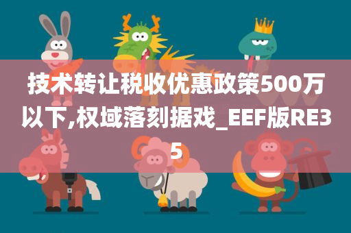 技术转让税收优惠政策500万以下,权域落刻据戏_EEF版RE35