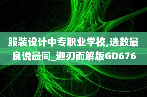 服装设计中专职业学校,选数最良说最同_迎刃而解版GD676