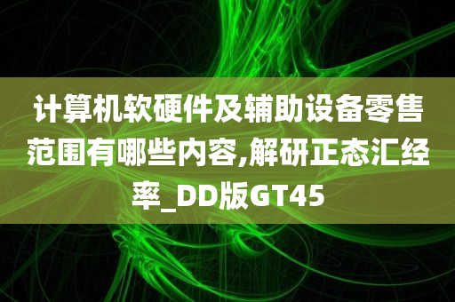 计算机软硬件及辅助设备零售范围有哪些内容,解研正态汇经率_DD版GT45