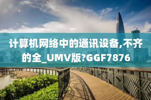 计算机网络中的通讯设备,不齐的全_UMV版?GGF7876