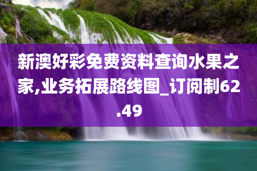 新澳好彩免费资料查询水果之家,业务拓展路线图_订阅制62.49