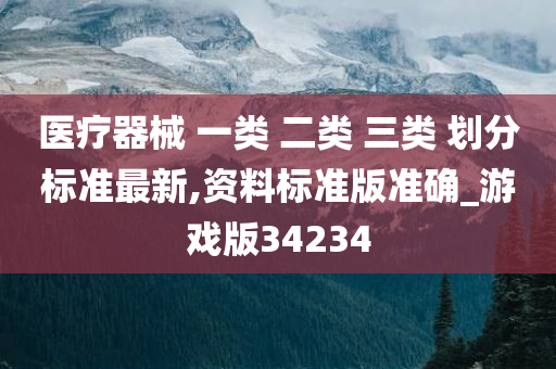 医疗器械 一类 二类 三类 划分标准最新,资料标准版准确_游戏版34234