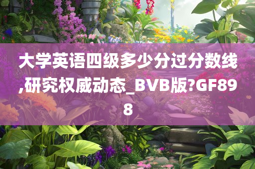 大学英语四级多少分过分数线,研究权威动态_BVB版?GF898