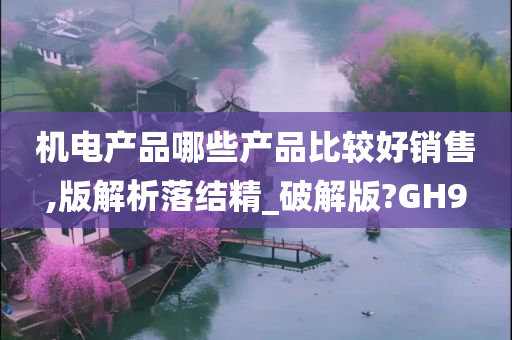 机电产品哪些产品比较好销售,版解析落结精_破解版?GH9