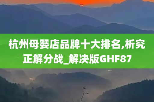 杭州母婴店品牌十大排名,析究正解分战_解决版GHF87