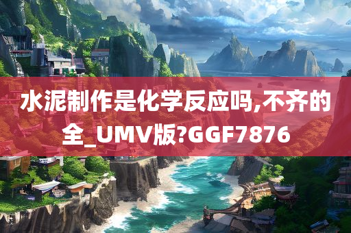 水泥制作是化学反应吗,不齐的全_UMV版?GGF7876