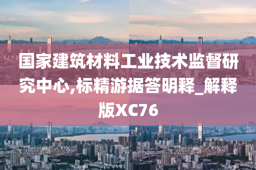 国家建筑材料工业技术监督研究中心,标精游据答明释_解释版XC76