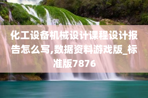 化工设备机械设计课程设计报告怎么写,数据资料游戏版_标准版7876