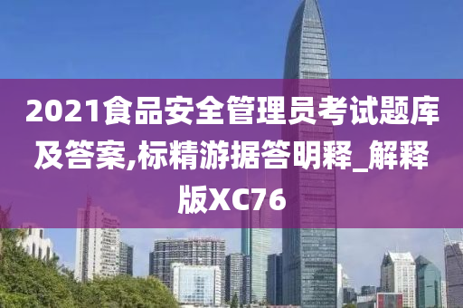 2021食品安全管理员考试题库及答案,标精游据答明释_解释版XC76