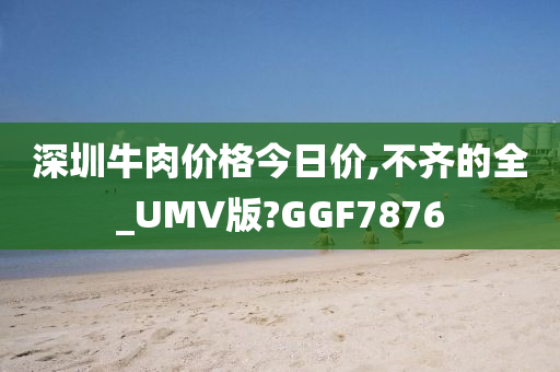 深圳牛肉价格今日价,不齐的全_UMV版?GGF7876