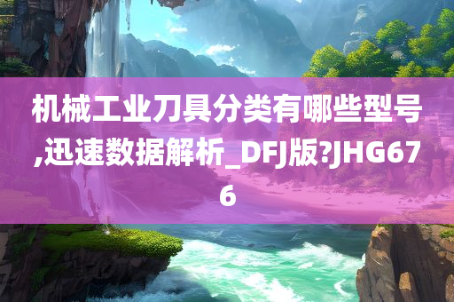 机械工业刀具分类有哪些型号,迅速数据解析_DFJ版?JHG676