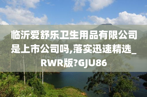 临沂爱舒乐卫生用品有限公司是上市公司吗,落实迅速精选_RWR版?GJU86