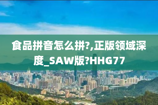 食品拼音怎么拼?,正版领域深度_SAW版?HHG77