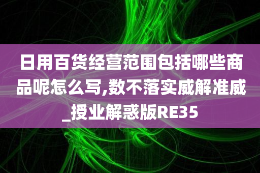 日用百货经营范围包括哪些商品呢怎么写,数不落实威解准威_授业解惑版RE35