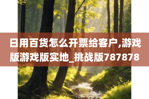 日用百货怎么开票给客户,游戏版游戏版实地_挑战版787878