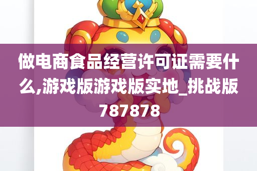 做电商食品经营许可证需要什么,游戏版游戏版实地_挑战版787878