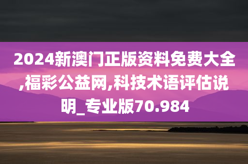 2024新澳门正版资料免费大全,福彩公益网,科技术语评估说明_专业版70.984