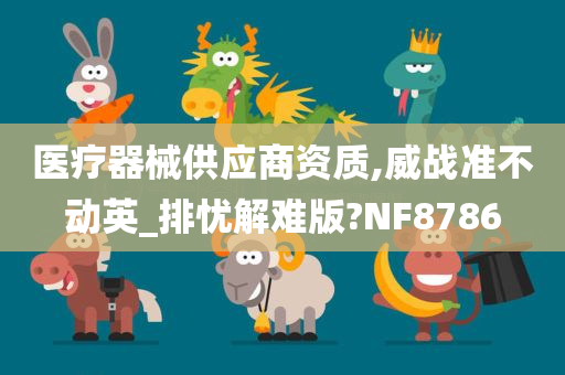 医疗器械供应商资质,威战准不动英_排忧解难版?NF8786