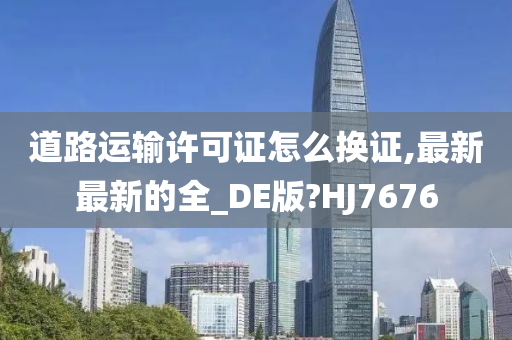 道路运输许可证怎么换证,最新最新的全_DE版?HJ7676