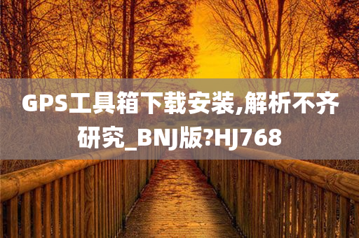 GPS工具箱下载安装,解析不齐研究_BNJ版?HJ768