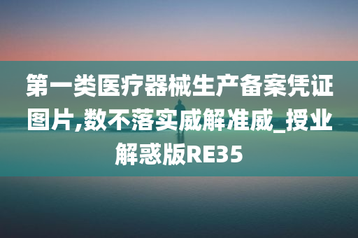 第一类医疗器械生产备案凭证图片,数不落实威解准威_授业解惑版RE35