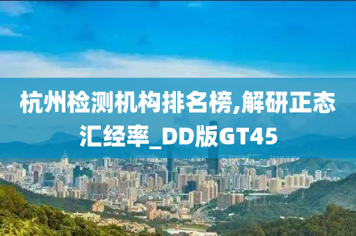 杭州检测机构排名榜,解研正态汇经率_DD版GT45