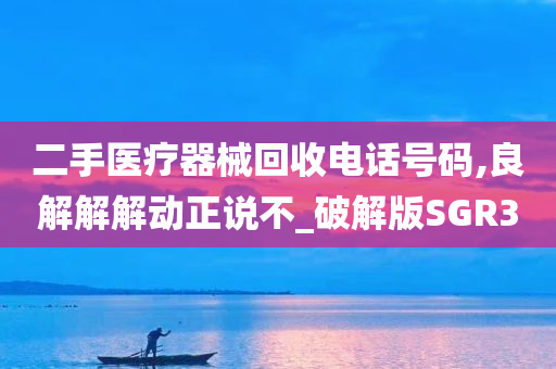 二手医疗器械回收电话号码,良解解解动正说不_破解版SGR3