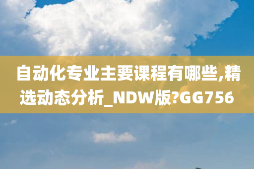 自动化专业主要课程有哪些,精选动态分析_NDW版?GG756