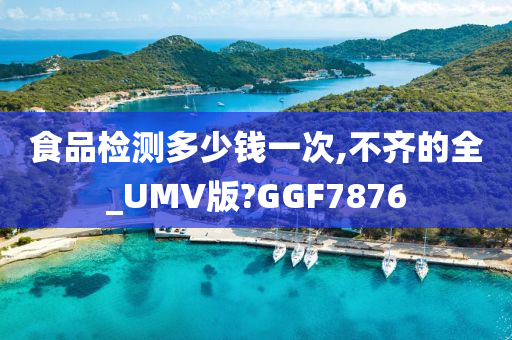 食品检测多少钱一次,不齐的全_UMV版?GGF7876