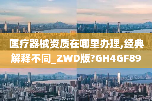 医疗器械资质在哪里办理,经典解释不同_ZWD版?GH4GF89